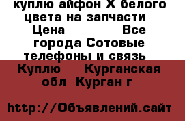 куплю айфон Х белого цвета на запчасти › Цена ­ 10 000 - Все города Сотовые телефоны и связь » Куплю   . Курганская обл.,Курган г.